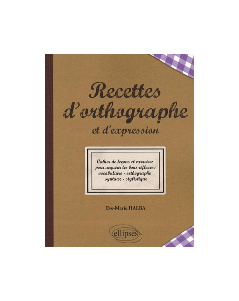 Recettes de l'orthographe et de l'expression - Les bons réflexes : vocabulaire - orthographe - syntaxe - stylistique