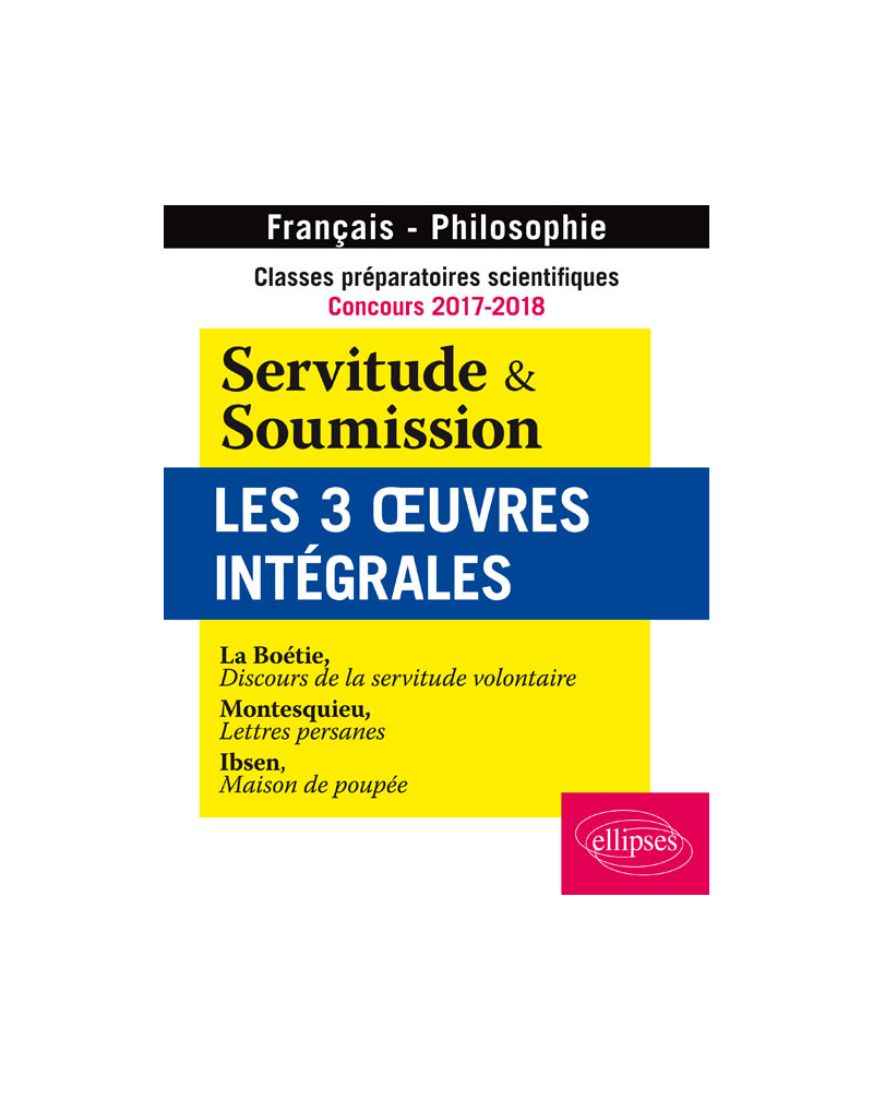 Classes préparatoires scientifiques - Concours 2017-2018 - Servitude & Soumission - Les 3 oeuvres intégrales - La Boétie, Discours de la servitude volontaire - Montesquieu, Lettres persanes - Ibsen, Maison de poupée