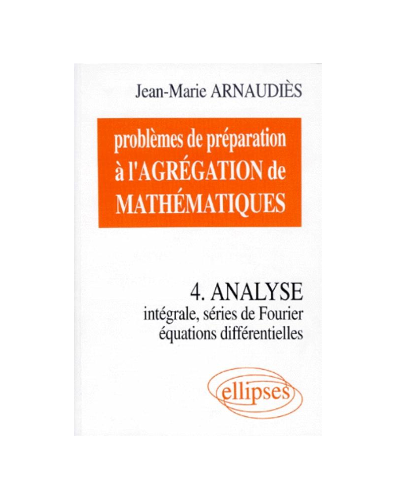 Problèmes de préparation à l'Agrégation de Mathématiques 4 - Analyse - Intégrale, séries de Fourier, équations différentielles