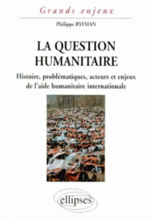 La question humanitaire - Histoire, problématiques, acteurs et enjeux de l'aide humanitaire international