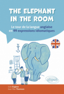 The elephant in the room - Le tour de la langue anglaise en 99 expressions idiomatiques
